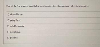 Four of the five answers listed below are characteristics of cnidarians. Select the exception.
O ciliated larvae
O polyp form
O jellylike matrix
O nematocyst
O pharynx