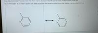 Draw the simplest set of curved arrows that shows how the structure on the left could be turned into the structure on the right.
Show all lone pairs. If you need to expand part of the structure to show some lone pairs, expand it by drawing in all atoms and bond lines.
