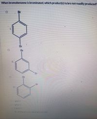 When bromobenzene is brominated, which product(s) is/are not readily produced?
Br
Br
Br
Or
Or
Br
and
Iand I
