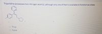 Tripolidine possesses two nitrogen atom(s), although only one of them is available to function as a base
O True
O False

