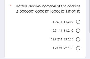 *
dotted-decimal notation of the address
.(10000001.00001011.00001011.11101111)
129.11.11.239 O
129.111.11.240
129.211.33.255 O
129.21.72.100 O