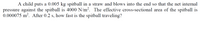 A child puts a 0.005 kg spitball in a straw and blows into the end so that the net internal
pressure against the spitball is 4000 N/m2. The effective cross-sectional area of the spitball is
0.000075 m². After 0.2 s, how fast is the spitball traveling?
