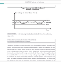 CHAPTER 3: Yesterday and Yesteryear
Pegged Exchange Rate ($,£) with Band of
Allowable Fluctuations
Spot exchange rate at time t ($ price of one £)
2.82
,Ceiling
2.80
Par value
2.78
Floor
Time
EXHIBIT 3.3 The Gold Exchange Standard under the Bretton Woods System,
1944–1971
INTERNATIONAL CORPORATE FINANCE IN PRACTICE 3.2
WHAT ARE FOREIGN EXCHANGE CONTROLS?
After World War II most countries' economies were devastated and needed to import food, ma-
chinery, and fuel to revive their fortunes. Most imports had to be paid in U.S. dollars-the hard
currency
that every country needed and did not have. All countries enacted tight restrictions in
order to allocate scarce dollars to the best of their ability. Under such circumstances, firms and
individuals cannot buy (or sell) foreign currencies freely. They are forced to apply formally to
the central bank for whatever amount of foreign exchange they need. Proper justification has
to accompany the request-for example, a factory's assembly operation needs to import a con-
veyor belt to keep assembling irrigation pumps. A special department within the central bank
Twill review the annlication and denending on its merits. will authorize all or some of the re.
