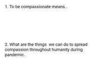 1. To be compassionate means...
2. What are the things we can do to spread
compassion throughout humanity during
pandemic.
