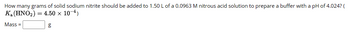 How many grams of solid sodium nitrite should be added to 1.50 L of a 0.0963 M nitrous acid solution to prepare a buffer with a pH of 4.024? (
K₂ (HNO₂) = 4.50 x 10-4)
Mass=
g