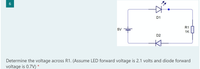 D1
R1
5V
1K
D2
Kt
Determine the voltage across R1. (Assume LED forward voltage is 2.1 volts and diode forward
voltage is 0.7V) *
