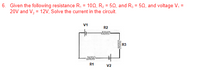 6. Given the following resistance R, = 100, R2 = 50, and R3 = 50, and voltage V, =
20V and V, = 12V, Solve the current in the circuit.
%3D
V1
R2
ww
R3
Www-
R1
V2
