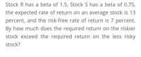 Stock R has a beta of 1.5, Stock S has a beta of 0.75,
the expected rate of return on an average stock is 13
percent, and the risk-free rate of return is 7 percent.
By how much does the required return on the riskier
stock exceed the required return on the less risky
stock?
