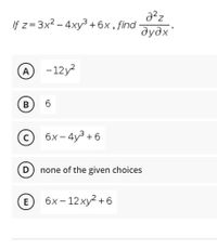 If z= 3x2 – 4xy3 +6x, find
дудх
A -12y2
B
6
C
6х- 4y3 +6
D none of the given choices
E
бх- 12ху? +6
