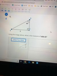 Quiz - Trige X
a goformative.com/formatives/601b0292753035ee359efdd4
Leander HS Band 2..
concert band
6th-IPC
a day
b day
Pear Deck
LHS
HAC
4.
9.
7.
8
6.
10
11
12
6.
10
60°
Using the image above, what is the measure of side GF?
Show Your Work
e to search
立
