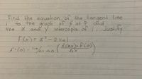 Find the equation of the tangent line
to the of f at P
graph
x and y interce pls of I. Justity
the
and
f (x) = x? -2X+1
fi(o)= linox \
f(ax)-f(o)
AX
Tim
13D
