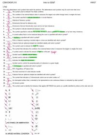 CSM ENGR 210
Intro to GD&T
HW07
1.4a)
Fill in the abbreviations and symbols that match the phrases. The abbreviations and symbols may be used more than once.
1.
The symbol used to indicate Free State condition.
2.
The condition of an internal feature when it measures the largest size within design limits or weighs the least.
3.
The symbol specified to indicate diametrical or circular features.
4.
Statistical Tolerance symbol.
5.
Dimensions that are for reference only.
6.
Dimensions that are theoretically exact and do not have tolerances.
7.
The symbol to indicate diametrical tolerance zones.
A
8.
The symbol specified to indicate the number of times or places a feature is repeated, or by how many instances.
9.
A curved surface that is to be measured along the curve is specified with which symbol?
10.
A spotface is specified with which symbol?
11.
Parts or features requiring a rounded edge or corner are identified with which symbol?
12.D
Features that are spherical-shaped are identified radially with which symbol?
13.
The symbol used to indicate the depth of a feature.
14. 6
15. e
The symbol that indicates the condition of an external feature when it measures the largest or weighs the most.
A symbol used to indicate the amount of taper on a flat part.
Olope
Symbol used to identify conical tapers.
17. W Symbol used to indicate a countersink.
16.
18.
Indicates the origin of a dimension.
19.
Symbol used to control the perpendicularity of a fastener to a given height.
I
A counterbore is specified with which symbol?
20.
21. U
RFS, Regardless of Feature Size
22.
The total movement of a dial indicator needle.
23.
U Features that are spherical shaped are identified with which symbol?
24.
The symbol that indicates a 3-dimensional control over an entire surface is?
25.
An interrupted surface that is intended to be represented as one continuous feature is indicated by what symbol?
26.
All Around symbol.
27.
D_The symbol used to identify the tolerance that applies BETWEEN two points on a profile identified by letters at the start and end.
SR
SØ
CF
6.00
(6.00)
G. R
ST
Н.
M)
1. U
105
NO SYMBOL OR ABBREVIATION
SF
L.
M. IMPLIED MATERIAL CONDITION
