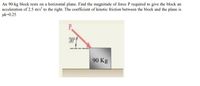 An 90-kg block rests on a horizontal plane. Find the magnitude of force P required to give the block an
acceleration of 2.5 m/s to the right. The coefficient of kinetic friction between the block and the plane is
uk=0.25
P.
30
90 Kg
