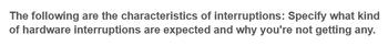 The following are the characteristics of interruptions: Specify what kind
of hardware interruptions are expected and why you're not getting any.