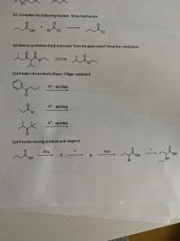 Q2. Complete the following reaction. Show mechanism
CI
HO,
Q3 How to synthesize the B-keto ester from the given ester? Show the mechanism
Qs4 Predict the products (Bayer-Villiger oxidation)
н', МСРВА
H*, MCPBA
H.
H*, MCPBA
Qs5 Provide missing products and reagents
PCI3
?
H20
A
HO.
HO,
NH
Br
