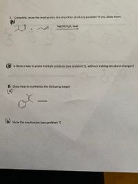 5. Complete, show the mechanism. Are any other products possible? If yes, show them
awala sO
eenoi
NaOH,H2O, heat
+
HOO
(b)
Is there a way to avoid multiple products (see problem 5), without making structural changes?
en enesned pnitictnoo ton ein
6 Show how to synthetize the following target:
(a)
(6)
Show the mechanism (see problem 7)
