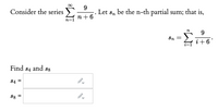 9.
Consider the series
Let
Sn
be the n-th partial sum; that is,
n + 6
n=1
9
Sn
i + 6
Find s4 and 88
S4 =
88 =
