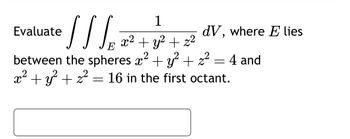 Evaluate
1
x² + y² + z²
E
between the spheres x² + y² +
x² + y² + z² = 16 in the first octant.
///₂ =
dV, where E lies
² = 4 and