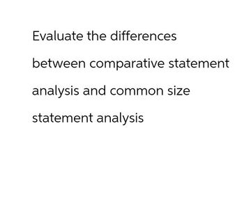 Evaluate the differences
between comparative statement
analysis and common size
statement analysis