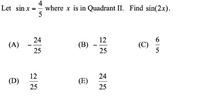 4
Let sin x = where x is in Quadrant II. Find sin(2x).
5
24
12
(A)
(B)
(C)
25
25
12
(D)
24
(E)
25
25
