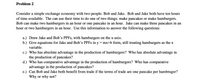 Problem 2
Consider a simple exchange economy with two people: Bob and Jake. Bob and Jake both have ten hours
of time available. The can use their time to do one of two things: make pancakes or make hamburgers.
Bob can make two hamburgers in an hour or one pancake in an hour. Jake can make three pancakes in an
hour or two hamburgers in an hour. Use this information to answer the following questions:
a.) Draw Jake and Bob's PPFS, with hamburgers on the x-axis.
b.) Give equations for Jake and Bob's PPFS in y = mx+b form, still treating hamburgers as the x
variable.
c.) Who has absolute advantage in the production of hamburgers? Who has absolute advantage in
the production of pancakes?
d.) Who has comparative advantage in the production of hamburgers? Who has comparative
advantage in the production of pancakes?
e.) Can Bob and Jake both benefit from trade if the terms of trade are one pancake per hambruger?
Why or why not?
