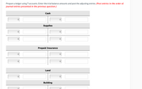 Prepare a ledger using T-accounts. Enter the trial balance amounts and post the adjusting entries. (Post entries in the order of
journal entries presented in the previous question.)
Cash
Supplies
Prepaid Insurance
Land
Building
