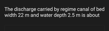 The discharge carried by regime canal of bed
width 22 m and water depth 2.5 m is about