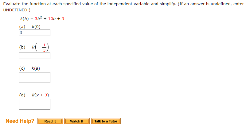 Evaluate the function at each specified value of the independent variable and simplify. (If an answer is undefined, enter
UNDEFINED.)
k(b) 3b2 10b3
(a) k(o)
(b) k-1
(b) k3
(c) k(a)
(d)x3)
Need Help?Wath Talk to Tuter
Talk to a Tutor
