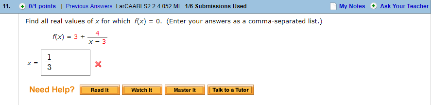 11. + 0/1 points | Previous Answers LarCAABLS2 2.4.052.MI. 1/6 Submissions Used
My Notes Ask Your Teacher
Find all real values of x for which fx)0. (Enter your answers as a comma-separated list.)
4
Need Help? Read It
Watch tMaster ItTalk to a Tutor
11 Talk to a Tutor
