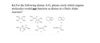 4.) For the following dienes A-G, please circle which organic
molecules would not function as dienes in a Diels Alder
reaction?
CH3
H3C
CH3
H3C
CH2
HạC
A
B
CH3
H2
t=CH2
H
CH3
H2C:
H-CEC
H3C
CH2
G
