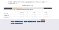 Consider the equilibrium system described by the chemical reaction below, which has a value of Kc equal to
1.2 x 104 at a certain temperature. If a solid sample of NH:SH decomposes, what will the equilibrium
concentration of NH: be?
NH:SH(s) = NH:(g) + H2S(g)
1
2
3
NEXT
>
Based on the given values, set up ICE table in order to determine the unknown.
NH:SH(s)
NH:(g)
H:S(g)
Initial (M)
Change (M)
Equilibrium (M)
2 RESET
1.2 x 104
+x
-x
+2x
-2x
1.2 x 104+x
1.2 x 104-x
1.2 x 10*+ 2x
1.2 x 10-2x
