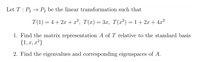 Let T : P2 → P, be the linear transformation such that
T(1) = 4+ 2x + x², T(x) = 3x, T(x²)=1+2x + 4.x?
1. Find the matrix representation A of T relative to the standard basis
{1, x, x²}
2. Find the eigenvalues and corresponding eigenspaces of A.
