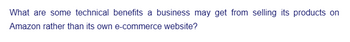 What are some technical benefits a business may get from selling its products on
Amazon rather than its own e-commerce website?