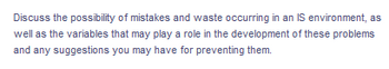 Discuss the possibility of mistakes and waste occurring in an IS environment, as
well as the variables that may play a role in the development of these problems
and any suggestions you may have for preventing them.