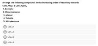 Arrange the following compounds in the increasing order of reactivity towards
Conc.HNO3 & Conc.H2SO4
1. Benzene
2. Chlorobenzene
3. phenol
4. Toluene
5. Nitrobenzene
A 1,2,3,4,5
B) 5,2,1,4,3
C) 5,1,4,2,3
D) 5,1,2,4,3
