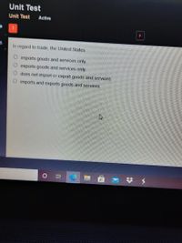 Unit Test
Unit Test
Active
In regard to trade, the United States
imports goods and services only.
exports goods and services only.
does not import or export goods and services.
imports and exports goods and services.
