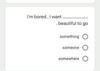 I'm bored , I want
. beautiful to go
something O
someone
somewhere O
