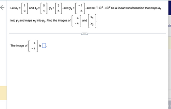 Let e₁ =
1
[:]
and e₂
The image of
[
into y₁ and maps e2 into y₂. Find the images of
4
- 4
0
1
is
·[³].
and y₂ =
- 1
하
8
4
-4
and let T: R² R2 be a linear transformation that maps e₁
and
X1
X2
ir