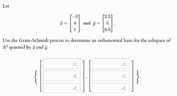 Let
=
A
[2.5]
and y
=
5
0.5
Use the Gram-Schmidt process to determine an orthonormal basis for the subspace of
R3 spanned by x and y.