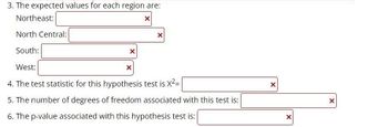 3. The expected values for each region are:
Northeast:
X
North Central:
South:
X
X
West:
4. The test statistic for this hypothesis test is X²=
5. The number of degrees of freedom associated with this test is:
6. The p-value associated with this hypothesis test is:
x
X
X
X