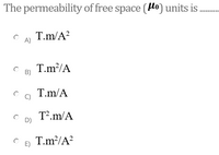 The permeability of free space (Ho) units is.
..... ....
T.m/A?
A)
T.m?/A
B)
T.m/A
T².m/A
D)
T.m?/A?
E)
