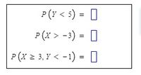 P(Y < 5) = 0
P (x > -3)
= 0
P (x 2 3, Y < -1) = O
