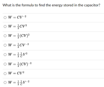 What is the formula to find the energy stored in the capacitor?
W = CV-2
W = CV²
○ W =
(CV)²
W = CV-2
W = V²
○ W = (CV)-2
○ W = CV2
○ W = V-2