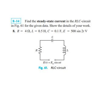 8-14
Find the steady-state current in the RLC-circuit
in Fig. 61 for the given data. Show the details of your work.
8. R = 40, L = 0.5 H, C = 0.1 F, E = 500 sin 2t V
H6
R
E (t) = E sin cot
Fig. 61. RLC-circuit