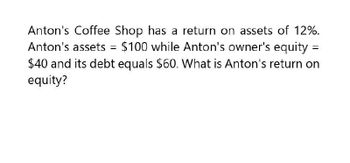 Anton's Coffee Shop has a return on assets of 12%.
Anton's assets = $100 while Anton's owner's equity =
$40 and its debt equals $60. What is Anton's return on
equity?