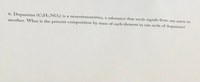 6. Dopamine (CsH1NO2) is a neurotransmitter, a substance that sends signals from one nerve to
another. What is the percent composition by mass of each element in one mole of dopamine?
