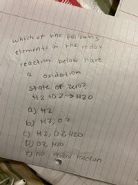 which or the Followns
which of the
the
redox
elements in
reaction below have
oxidation
state of zen?
H2 +O 2>H20
a) 42
42,02
()
redox reacton
