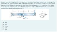 A tubular beam ACB of length L=60in. is pin supported at its ends and loaded by an inclined force P at midlength. The
distance from the point of application of the load P to the longitudinal axis of the tube is d= 5.5in. Since the support at
B prevents vertical displacement but offers no resistance to horizontal displacement. The cross section of the tube is
square with outer dimension b=6in. and A=20in2. And moment of inertia l=86.67in4.Determine the maximum tensile
stresses (Psi) in the beam due to a load P=900 Ib.
b-6 in.
d- 5.5 in.
b- 6 in.
60
O a. 424
Оь. 385
O c.
None
O d. 347
O e.
299
