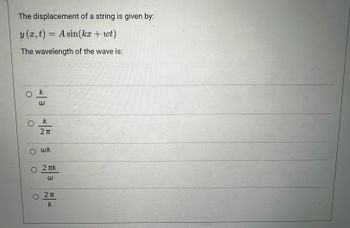 The displacement of a string is given by:
y (x, t) = A sin(kx + wt)
The wavelength of the wave is:
ок
3
×55
O wk
O 2πk
W
O 2п
k