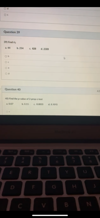 Oc
Question 39
39) Find 2
a. 44
b. 254
C. 628
d. 2309
O a
Question 40
4.5
40) Find the p-value of 2-prop-z-test
a. 0.07
b. 0.11
c. 0.0033
d. 0.1015
&
3
4.
8.
Y
G
C
<0
F.
